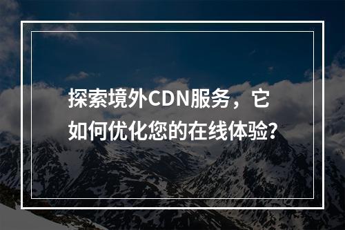 探索境外CDN服务,它如何优化您的在线体验?
