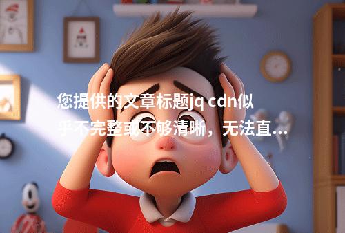 您提供的文章标题jq cdn似乎不完整或不够清晰,无法直接生成一个原创的疑问句标题。如果您能提供更多关于文章内容的信息或者详细说明jq cdn的含义和上下文,我