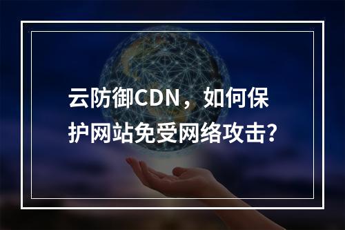 云防御CDN,如何保护网站免受网络攻击?