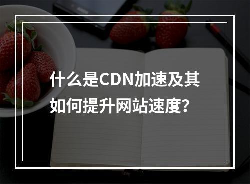 什么是CDN加速及其如何提升网站速度?