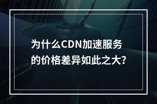 为什么CDN加速服务的价格差异如此之大?