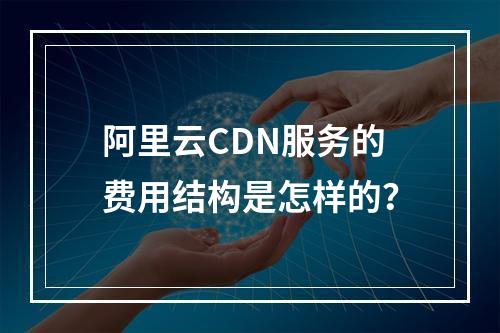 阿里云CDN服务的费用结构是怎样的?