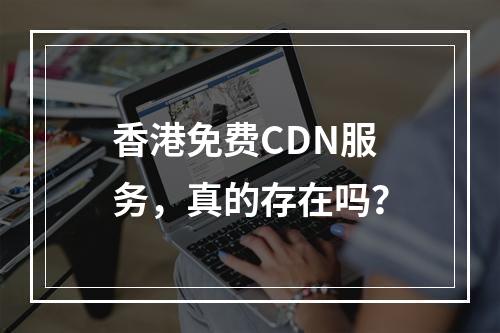 香港免费CDN服务,真的存在吗?