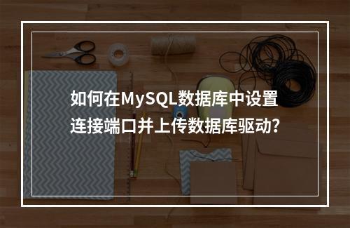 如何在MySQL数据库中设置连接端口并上传数据库驱动?