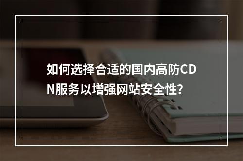 如何选择合适的国内高防CDN服务以增强网站安全性?