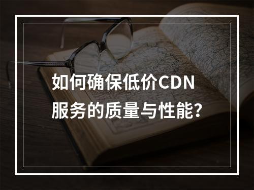 如何确保低价CDN服务的质量与性能?