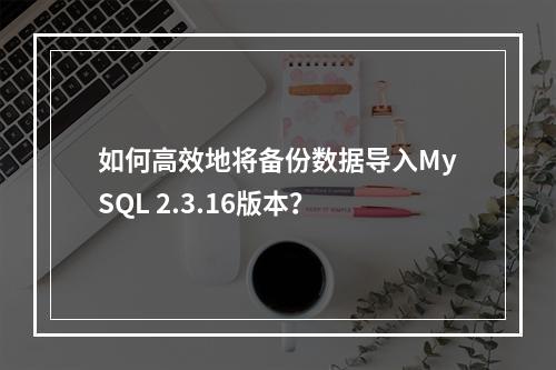 如何高效地将备份数据导入MySQL 2.3.16版本?