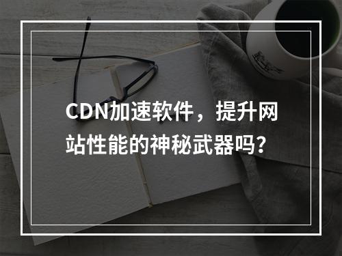 CDN加速软件,提升网站性能的神秘武器吗?