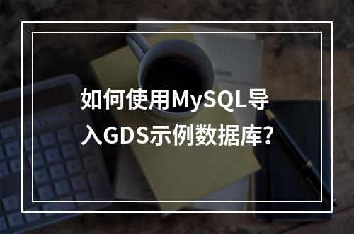 如何使用MySQL导入GDS示例数据库?