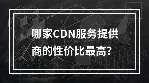 哪家CDN服务提供商的性价比最高?
