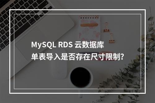 MySQL RDS 云数据库单表导入是否存在尺寸限制?