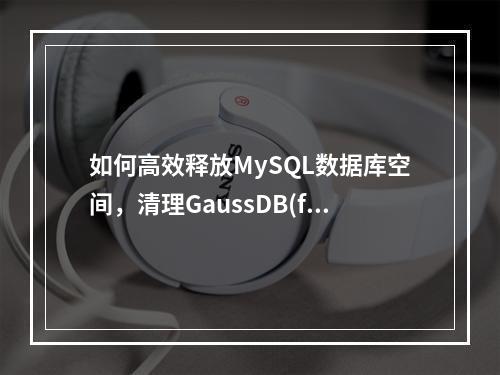 如何高效释放MySQL数据库空间,清理GaussDB(for MySQL)备份存储的方法是什么?