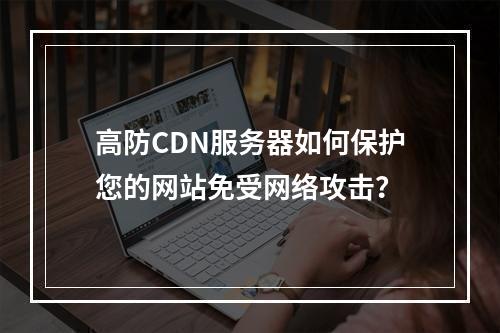 高防CDN服务器如何保护您的网站免受网络攻击?