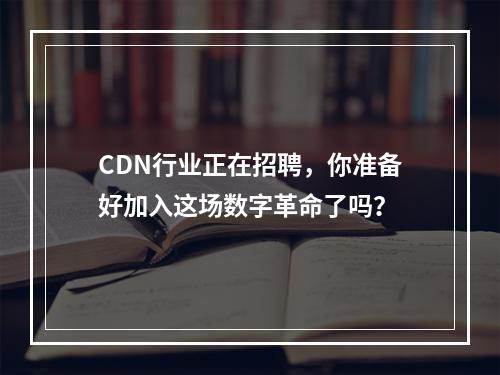 CDN行业正在招聘,你准备好加入这场数字革命了吗?