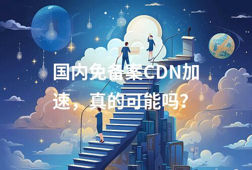 国内免备案CDN加速,真的可能吗?