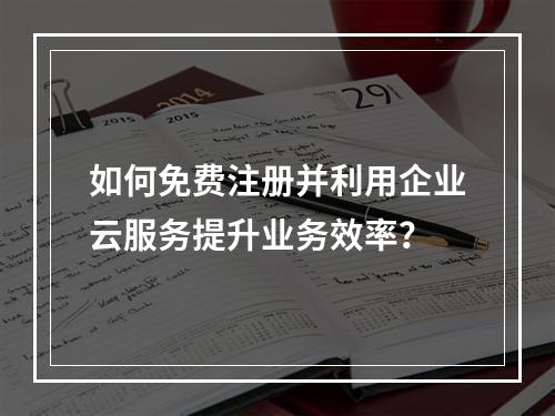 如何免费注册并利用企业云服务提升业务效率?