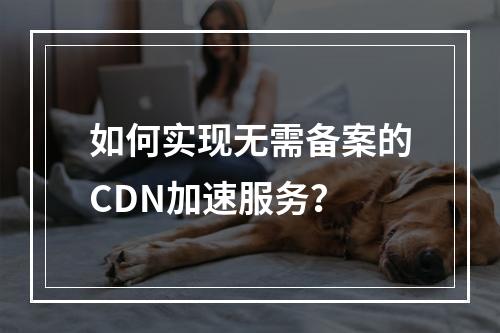 如何实现无需备案的CDN加速服务?