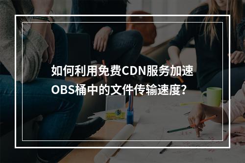 如何利用免费CDN服务加速OBS桶中的文件传输速度?