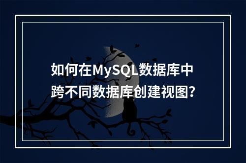 如何在MySQL数据库中跨不同数据库创建视图?