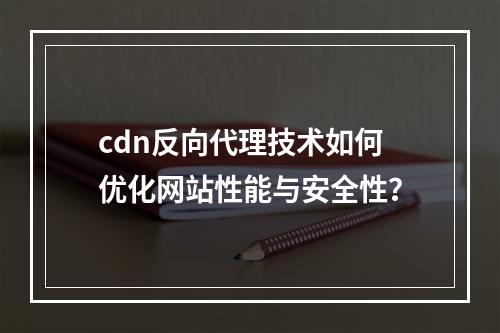 cdn反向代理技术如何优化网站性能与安全性?