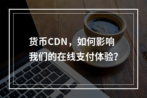 货币CDN,如何影响我们的在线支付体验?