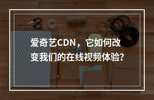 爱奇艺CDN,它如何改变我们的在线视频体验?