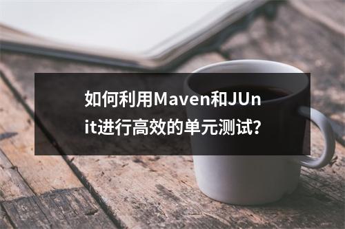如何利用Maven和JUnit进行高效的单元测试?