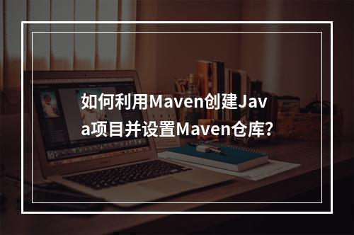 如何利用Maven创建Java项目并设置Maven仓库?