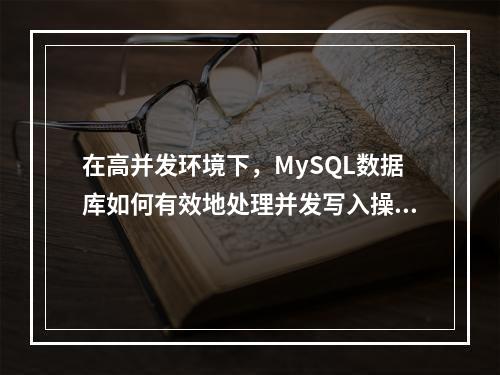 在高并发环境下,MySQL数据库如何有效地处理并发写入操作?