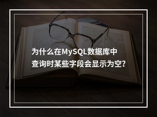 为什么在MySQL数据库中查询时某些字段会显示为空?