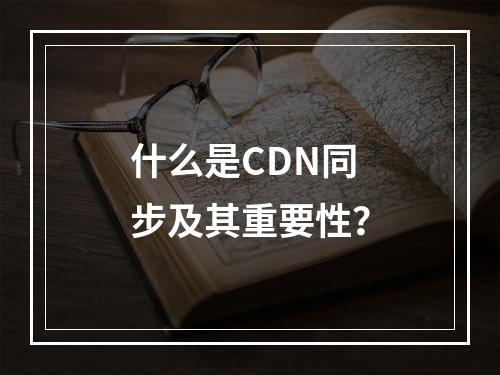 什么是CDN同步及其重要性?