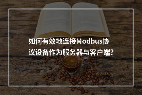 如何有效地连接Modbus协议设备作为服务器与客户端?