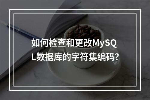 如何检查和更改MySQL数据库的字符集编码?