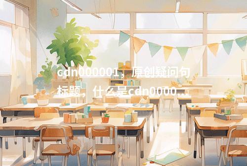 cdn000001,原创疑问句标题,什么是cdn000001,它背后隐藏了怎样的故事?