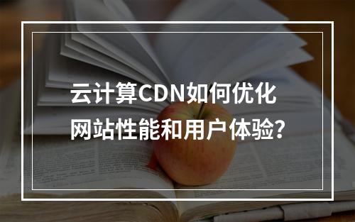 云计算CDN如何优化网站性能和用户体验?