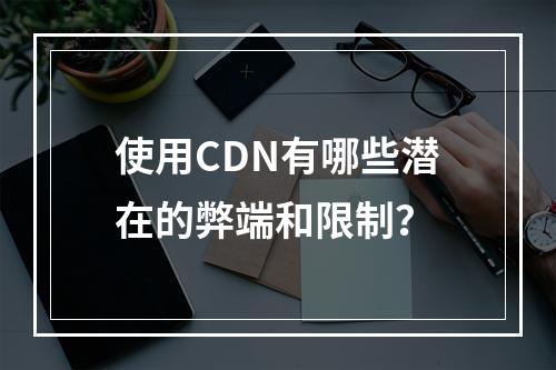 使用CDN有哪些潜在的弊端和限制?
