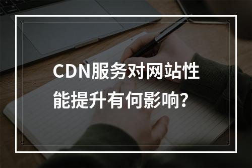 CDN服务对网站性能提升有何影响?
