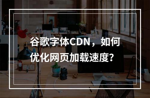 谷歌字体CDN,如何优化网页加载速度?