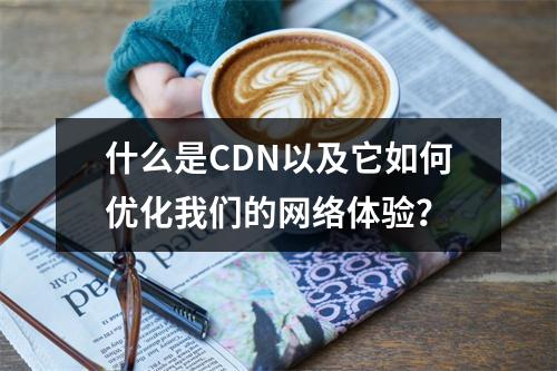 什么是CDN以及它如何优化我们的网络体验?