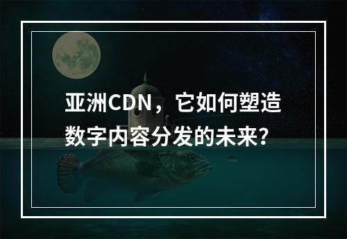 亚洲CDN,它如何塑造数字内容分发的未来?
