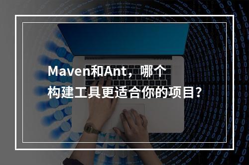 Maven和Ant,哪个构建工具更适合你的项目?