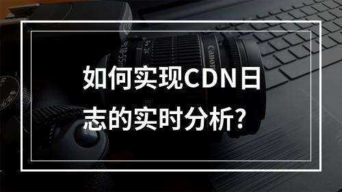 如何实现CDN日志的实时分析?