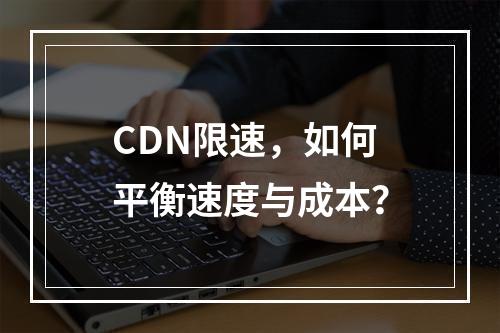 CDN限速,如何平衡速度与成本?