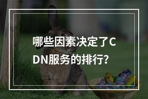 哪些因素决定了CDN服务的排行?