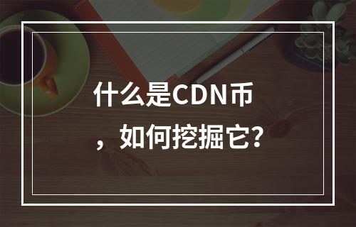 什么是CDN币,如何挖掘它?