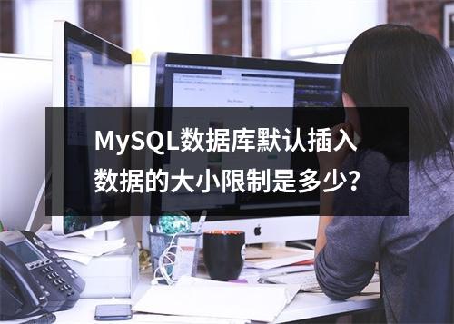 MySQL数据库默认插入数据的大小限制是多少?