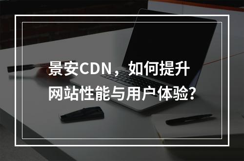 景安CDN,如何提升网站性能与用户体验?