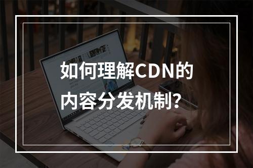 如何理解CDN的内容分发机制?