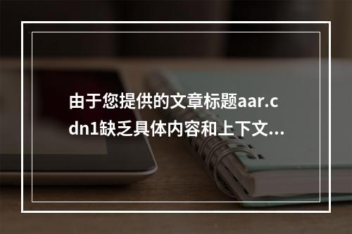 由于您提供的文章标题aar.cdn1缺乏具体内容和上下文信息,我无法直接为该文章生成一个原创的疑问句标题。如果您能提供更多关于文章内容的细节或背景信息,我将更乐