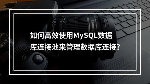 如何高效使用MySQL数据库连接池来管理数据库连接?